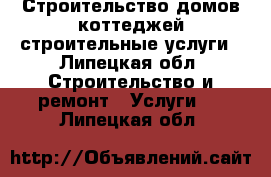 Строительство домов,коттеджей,строительные услуги - Липецкая обл. Строительство и ремонт » Услуги   . Липецкая обл.